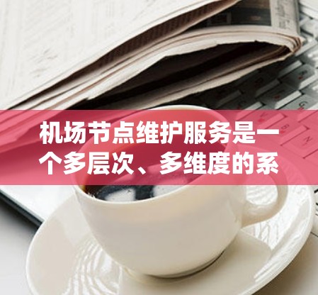 机场节点维护服务是一个多层次、多维度的系统工程，直接关系到机场运行的安全性和效率。以下是对机场节点维护服务的详细分析