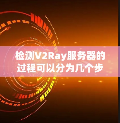 检测V2Ray服务器的过程可以分为几个步骤，以下是一些详细的方法和建议