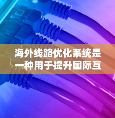 海外线路优化系统是一种用于提升国际互联网线路性能的解决方案，旨在提高传输效率、稳定性和成本效益。以下是对该系统的详细分析