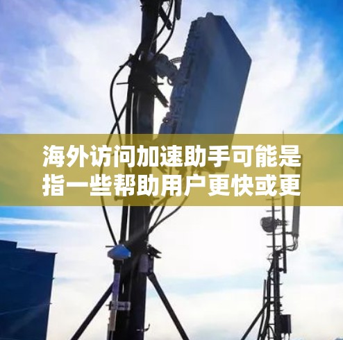 海外访问加速助手可能是指一些帮助用户更快或更方便地访问国外网站或服务的工具或方法。以下是一些可能的解决方案和方法