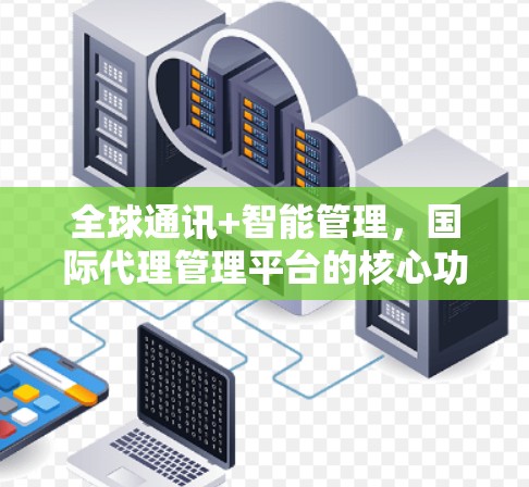 全球通讯+智能管理，国际代理管理平台的核心功能与应用
