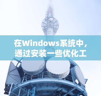 在Windows系统中，通过安装一些优化工具可以显著提升访问速度和系统性能。以下是一些常用的加速软件和方法