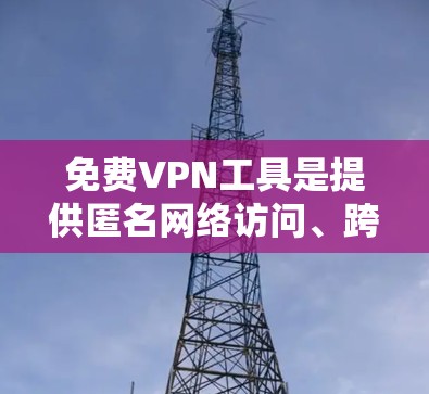 免费VPN工具是提供匿名网络访问、跨地域访问限制或隐私保护的服务，但大多数免费VPN工具可能会有使用限制、速度受限或广告问题。以下是一些常见的免费VPN工具和工具排行榜（按流行度和用户评价排序）