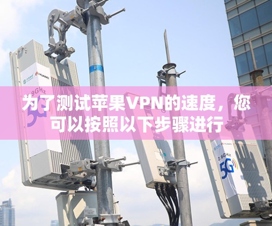 为了测试苹果VPN的速度，您可以按照以下步骤进行
