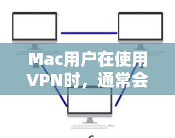 Mac用户在使用VPN时，通常会遇到以下几种体验