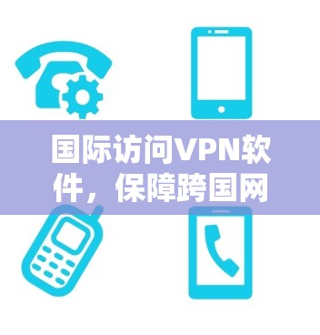国际访问VPN软件，保障跨国网络安全与稳定
