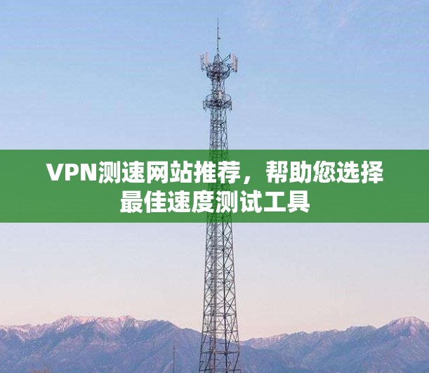 VPN测速网站推荐，帮助您选择最佳速度测试工具
