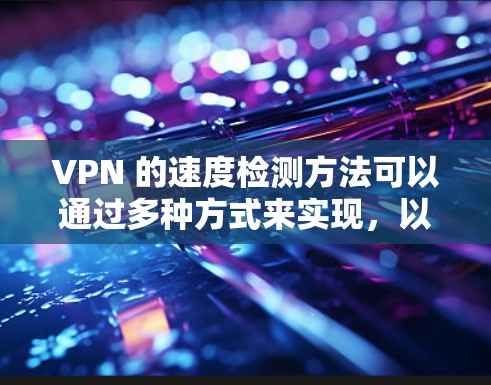 VPN 的速度检测方法可以通过多种方式来实现，以下是一些常用的方法