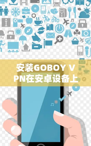 安装GOBOY VPN在安卓设备上是一个相对简单的过程。以下是详细的步骤指南