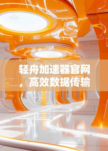 轻舟加速器官网，高效数据传输的核心解决方案