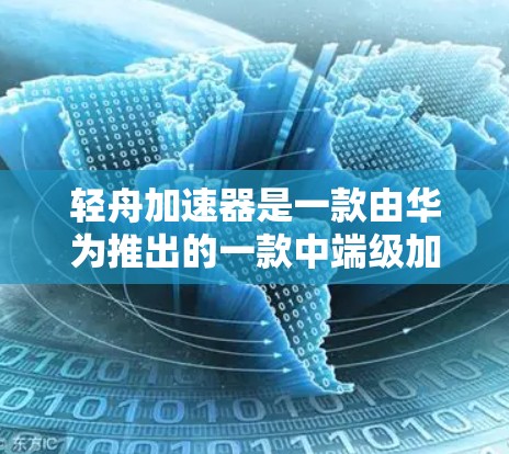 轻舟加速器是一款由华为推出的一款中端级加速器，旨在提升手机的性能和用户体验。以下是一些关于轻舟加速器的评测和信息