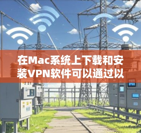 在Mac系统上下载和安装VPN软件可以通过以下步骤进行