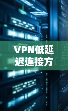 VPN低延迟连接方案，基于光纤网络的优化策略
