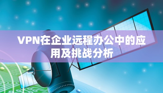 VPN在企业远程办公中的应用及挑战分析