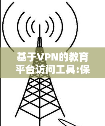 基于VPN的教育平台访问工具:保障安全与便捷访问