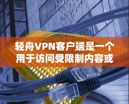 轻舟VPN客户端是一个用于访问受限制内容或保护隐私的网络工具。以下是获取和使用轻舟VPN客户端的步骤