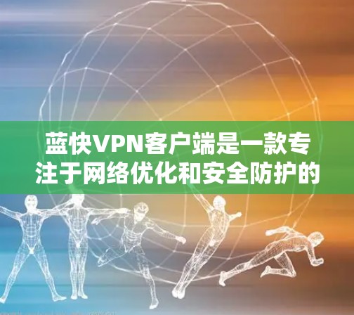 蓝快VPN客户端是一款专注于网络优化和安全防护的VPN工具，旨在为用户提供高速稳定的网络连接。以下是关于蓝快VPN客户端的一些详细信息