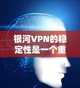 银河VPN的稳定性是一个重要的评价指标，直接关系到用户体验和服务的质量。以下是关于银河VPN稳定性的评测和分析