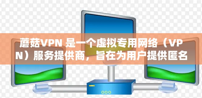 蘑菇VPN 是一个虚拟专用网络（VPN）服务提供商，旨在为用户提供匿名化的网络连接，保护隐私和安全。如果你想下载蘑菇VPN 软件，可以按照以下步骤操作