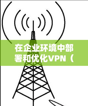 在企业环境中部署和优化VPN（虚拟专用网络）方案可以有效提升网络连接的稳定性、安全性和性能。以下是一些常见的企业VPN加速方案和优化建议