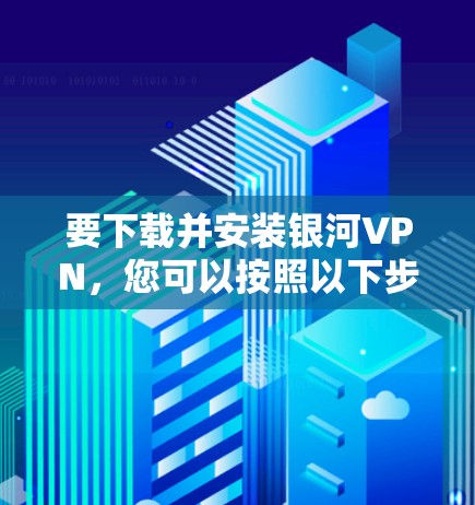 要下载并安装银河VPN，您可以按照以下步骤操作