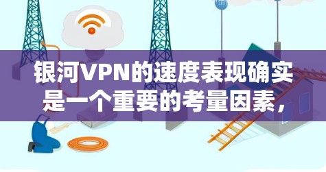 银河VPN的速度表现确实是一个重要的考量因素，影响用户的使用体验。以下是对银河VPN速度的详细评测和分析