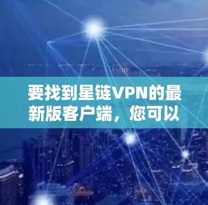 要找到星链VPN的最新版客户端，您可以按照以下步骤操作