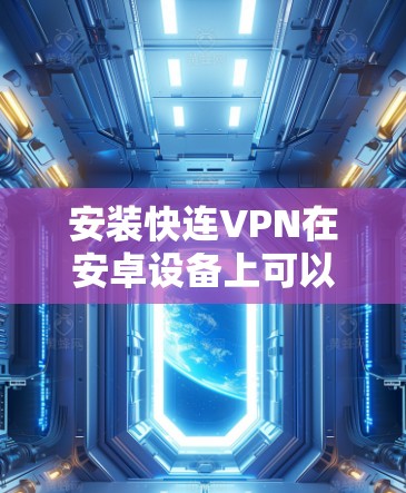 安装快连VPN在安卓设备上可以按照以下步骤进行
