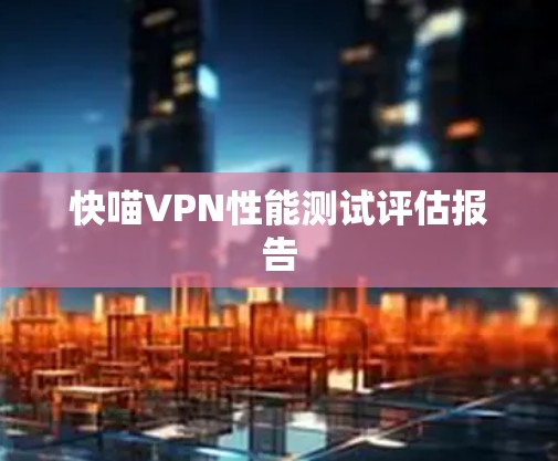 快喵VPN性能测试评估报告