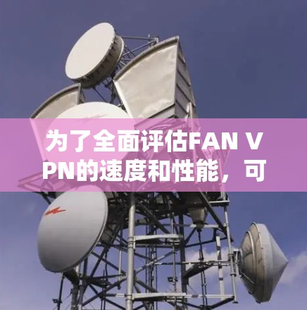 为了全面评估FAN VPN的速度和性能，可以按照以下步骤进行测试和分析