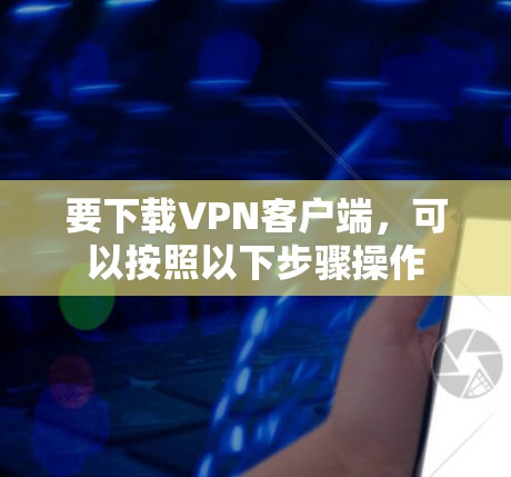 要下载VPN客户端，可以按照以下步骤操作