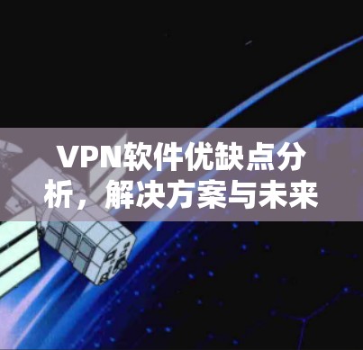 VPN软件优缺点分析，解决方案与未来趋势
