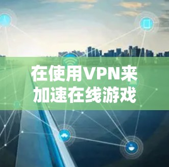 在使用VPN来加速在线游戏时，可以考虑以下几个方面来优化游戏体验