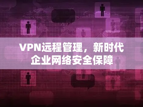 VPN远程管理，新时代企业网络安全保障