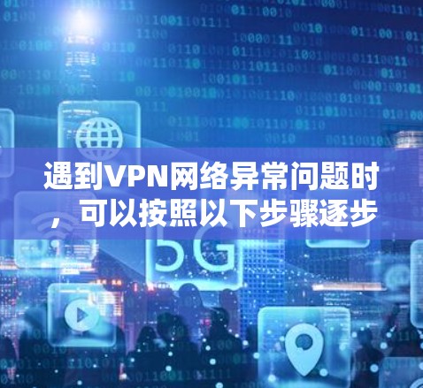 遇到VPN网络异常问题时，可以按照以下步骤逐步排查和解决