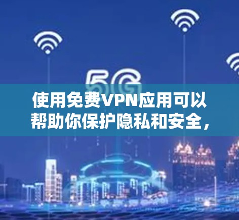使用免费VPN应用可以帮助你保护隐私和安全，避免网络监控。不过，免费VPN应用可能存在一些限制，比如速度较慢、广告干扰、数据限制或不够安全。以下是一些推荐的免费VPN应用，供你参考