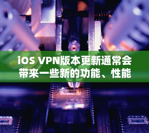 iOS VPN版本更新通常会带来一些新的功能、性能改进或安全性增强。以下是一些常见的iOS VPN版本更新内容和注意事项