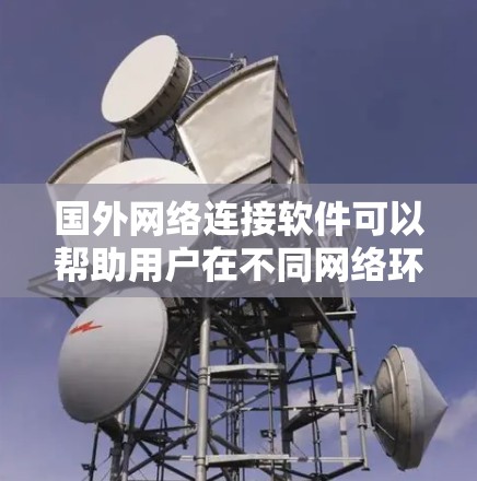 国外网络连接软件可以帮助用户在不同网络环境下建立连接，实现数据传输和资源共享。以下是几种常用的国外网络连接软件及其简要说明