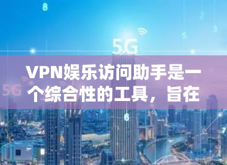 VPN娱乐访问助手是一个综合性的工具，旨在帮助用户绕过地理限制，访问受限的娱乐资源。以下是对该工具的详细分析和建议