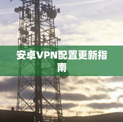 安卓VPN配置更新指南
