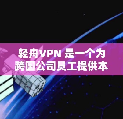 轻舟VPN 是一个为跨国公司员工提供本地网络访问服务的解决方案，支持多平台（Windows、Mac、Android等）以下是轻舟VPN 的一些常见版本更新说明，供您参考