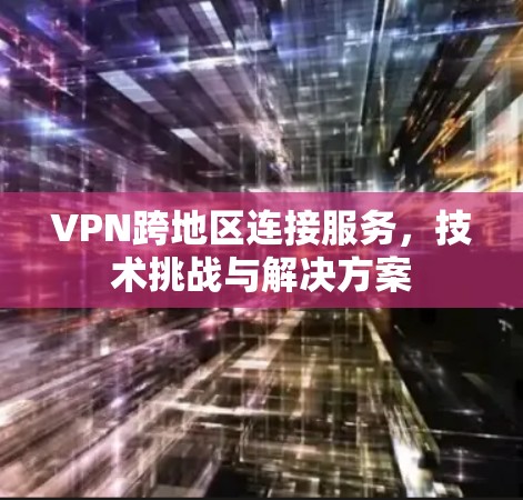 VPN跨地区连接服务，技术挑战与解决方案
