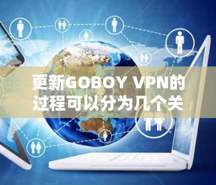 更新GOBOY VPN的过程可以分为几个关键步骤，每个步骤都需要仔细执行以确保顺利完成。以下是详细的步骤指南