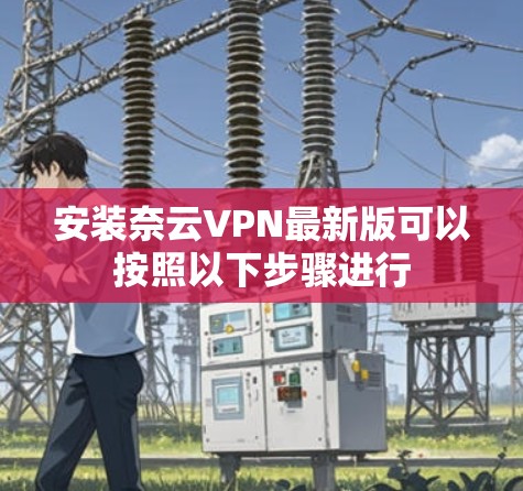 安装奈云VPN最新版可以按照以下步骤进行