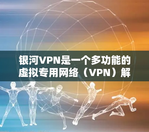 银河VPN是一个多功能的虚拟专用网络（VPN）解决方案，旨在为用户提供安全、可靠的网络连接，保护隐私。以下是其主要功能的详细介绍