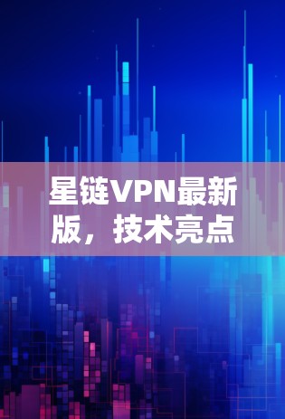 星链VPN最新版，技术亮点与应用场景分析