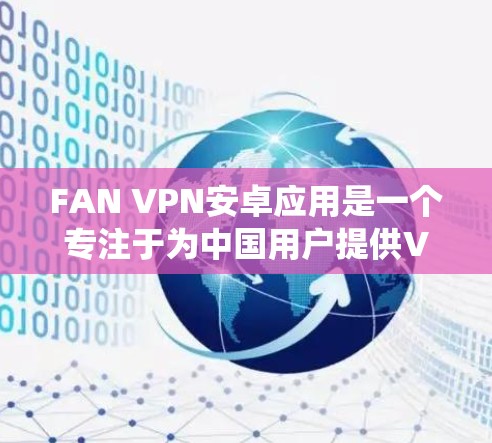 FAN VPN安卓应用是一个专注于为中国用户提供VPN服务的应用程序，帮助用户绕过互联网访问限制，访问境外网站。以下是使用FAN VPN安卓应用的详细指南