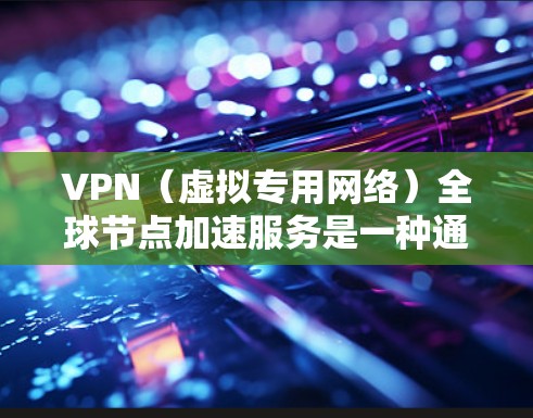 VPN（虚拟专用网络）全球节点加速服务是一种通过在全球范围内部署多个服务器，用户可以连接到最近的服务器，减少数据传输延迟和提高访问速度的服务。这种服务通常用于以下场景