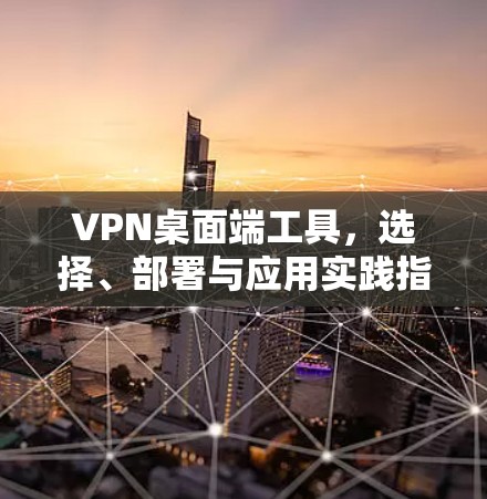 VPN桌面端工具，选择、部署与应用实践指南