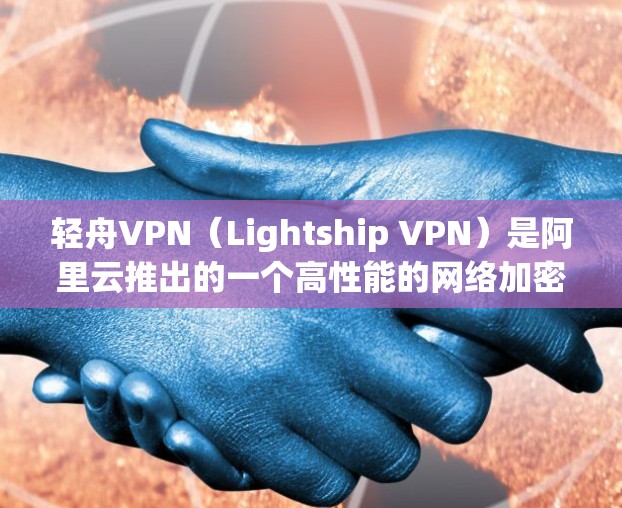 轻舟VPN（Lightship VPN）是阿里云推出的一个高性能的网络加密解决方案，支持多种协议（如OpenVPN、IPSec等）能够帮助用户实现快速、安全的网络连接。连接速度主要取决于以下因素